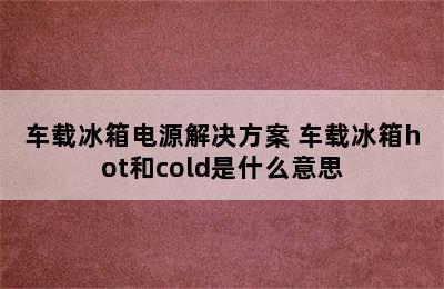 车载冰箱电源解决方案 车载冰箱hot和cold是什么意思